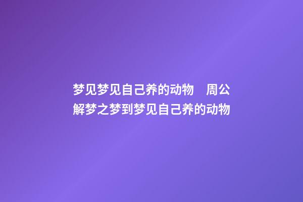 梦见梦见自己养的动物　周公解梦之梦到梦见自己养的动物